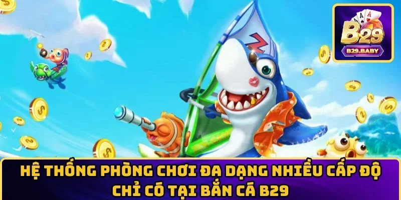 Hệ thống phòng chơi đa dạng nhiều cấp độ chỉ có tại Bắn Cá B29