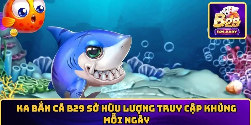 KA bắn cá B29 sở hữu lượng truy cập khủng mỗi ngày