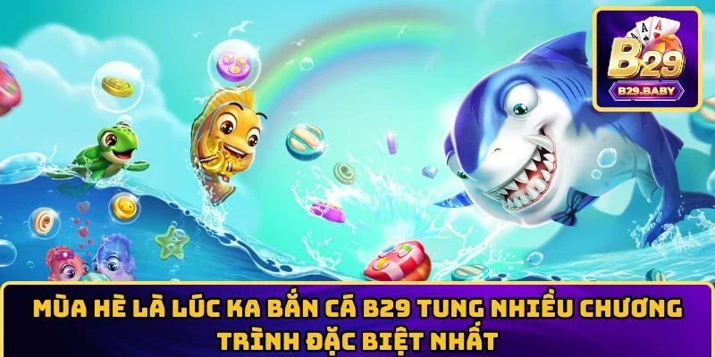 Mùa hè là lúc KA bắn cá B29 tung nhiều chương trình đặc biệt nhất