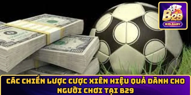 Các chiến lược cược xiên hiệu quả dành cho người chơi tại B29