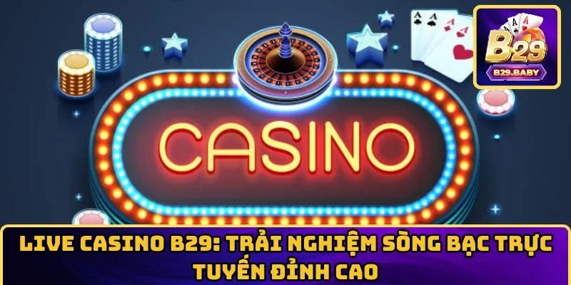 Live Casino B29: Trải Nghiệm Sòng Bạc Trực Tuyến Đỉnh Cao