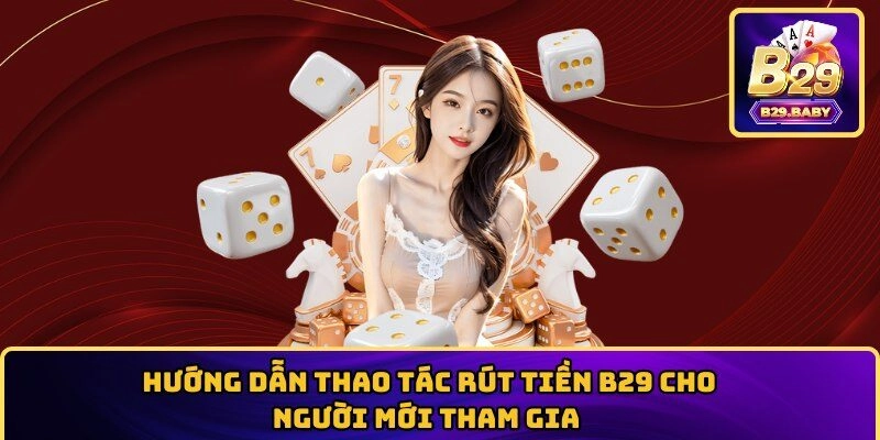 Hướng Dẫn Thao Tác Rút Tiền B29 Cho Người Mới Tham Gia