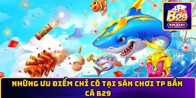 Những ưu điểm chỉ có tại sân chơi TP bắn cá B29